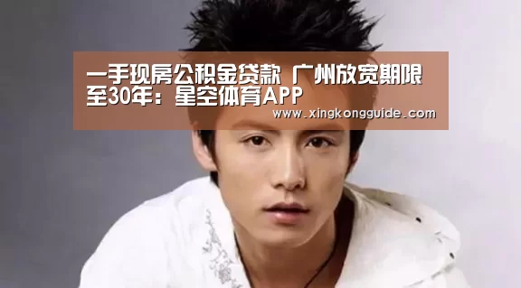 一手现房公积金贷款 广州放宽期限至30年:星空体育APP(图1) 游戏星空网站