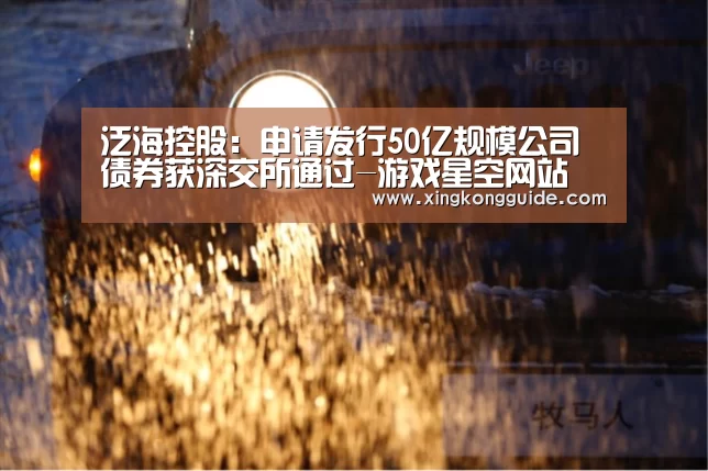 泛海控股:申请发行50亿规模公司债券获深交所通过-游戏星空网站(图1) 星空娱乐APP